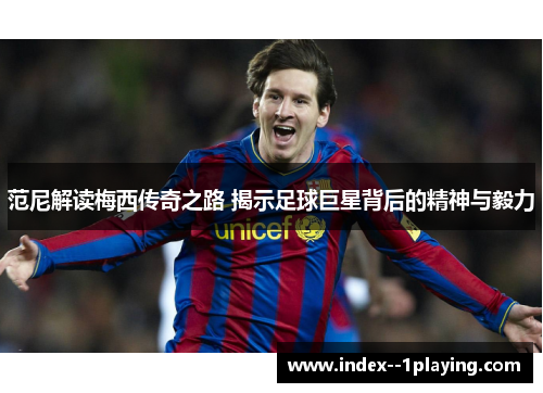 范尼解读梅西传奇之路 揭示足球巨星背后的精神与毅力