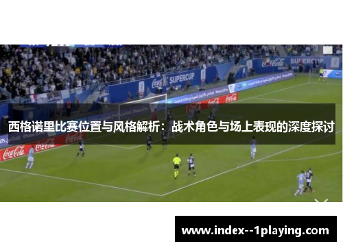 西格诺里比赛位置与风格解析：战术角色与场上表现的深度探讨