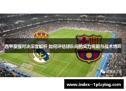 西甲豪强对决深度解析 如何评估球队间的实力差距与战术博弈