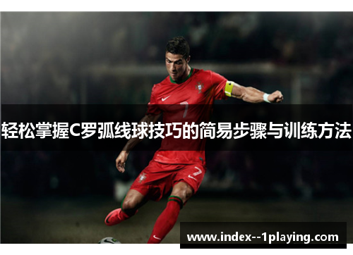 轻松掌握C罗弧线球技巧的简易步骤与训练方法