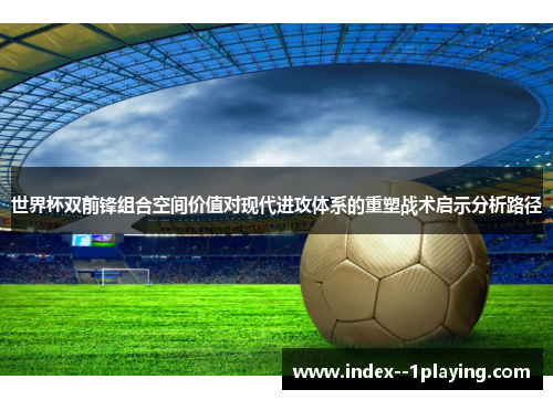 世界杯双前锋组合空间价值对现代进攻体系的重塑战术启示分析路径 世界杯双前锋组合空间价值对现代进攻体系的重塑战术启示分析路径