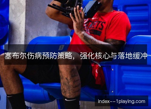塞布尔伤病预防策略，强化核心与落地缓冲